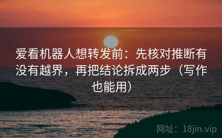 爱看机器人想转发前：先核对推断有没有越界，再把结论拆成两步（写作也能用）
