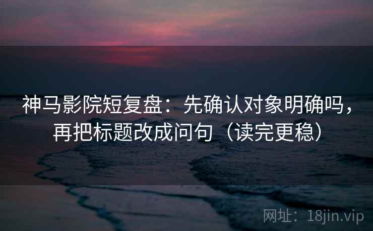 神马影院短复盘：先确认对象明确吗，再把标题改成问句（读完更稳）  第2张