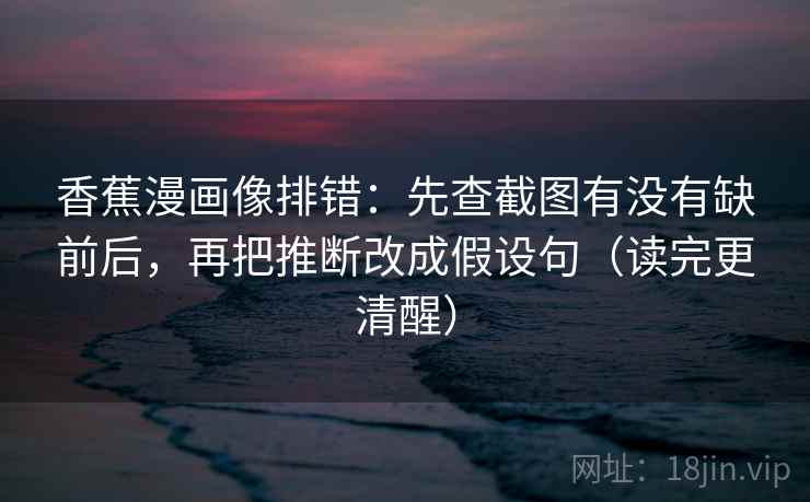 香蕉漫画像排错：先查截图有没有缺前后，再把推断改成假设句（读完更清醒）