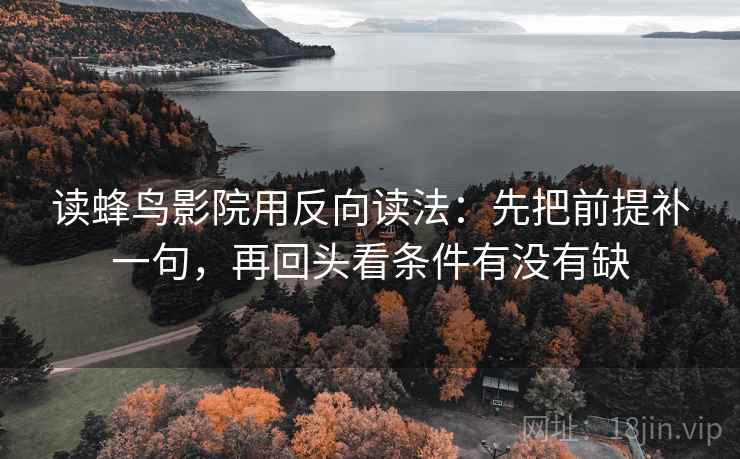 读蜂鸟影院用反向读法：先把前提补一句，再回头看条件有没有缺