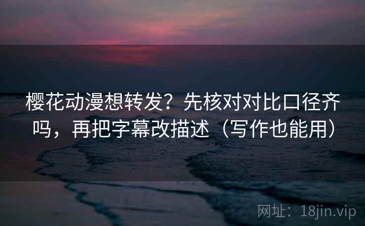 樱花动漫想转发？先核对对比口径齐吗，再把字幕改描述（写作也能用）
