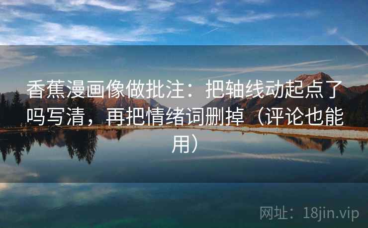 香蕉漫画像做批注：把轴线动起点了吗写清，再把情绪词删掉（评论也能用）