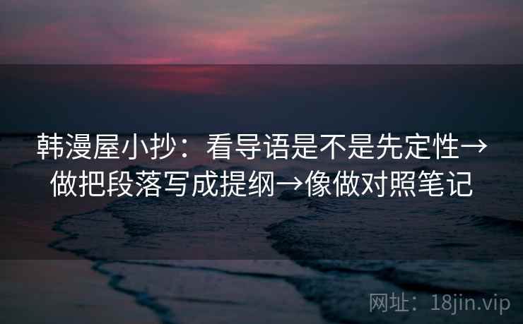 韩漫屋小抄：看导语是不是先定性→做把段落写成提纲→像做对照笔记  第2张
