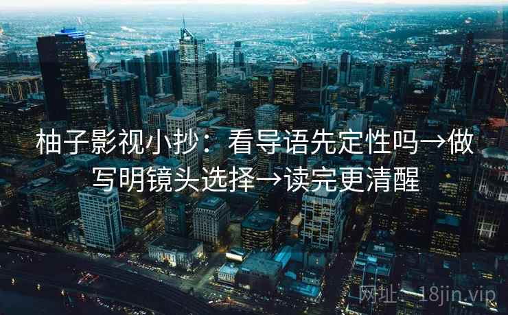柚子影视小抄：看导语先定性吗→做写明镜头选择→读完更清醒  第2张