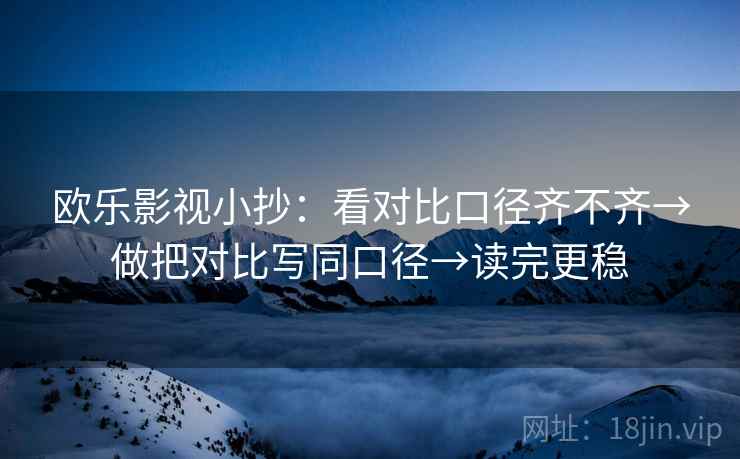 欧乐影视小抄：看对比口径齐不齐→做把对比写同口径→读完更稳