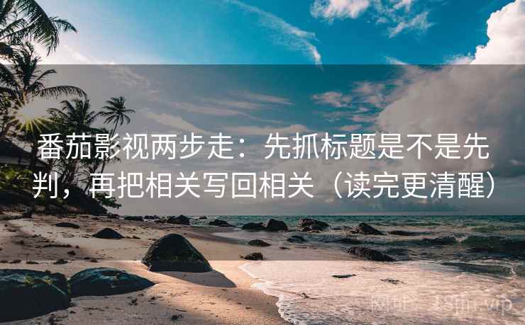 番茄影视两步走：先抓标题是不是先判，再把相关写回相关（读完更清醒）  第2张