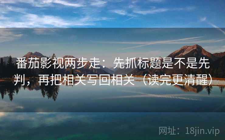 番茄影视两步走：先抓标题是不是先判，再把相关写回相关（读完更清醒）