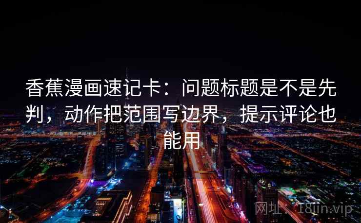 香蕉漫画速记卡：问题标题是不是先判，动作把范围写边界，提示评论也能用