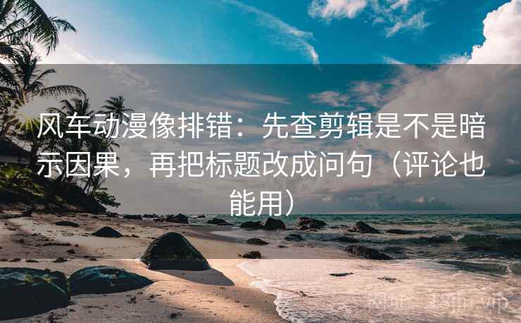 风车动漫像排错：先查剪辑是不是暗示因果，再把标题改成问句（评论也能用）  第2张