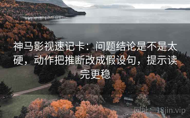 神马影视速记卡：问题结论是不是太硬，动作把推断改成假设句，提示读完更稳