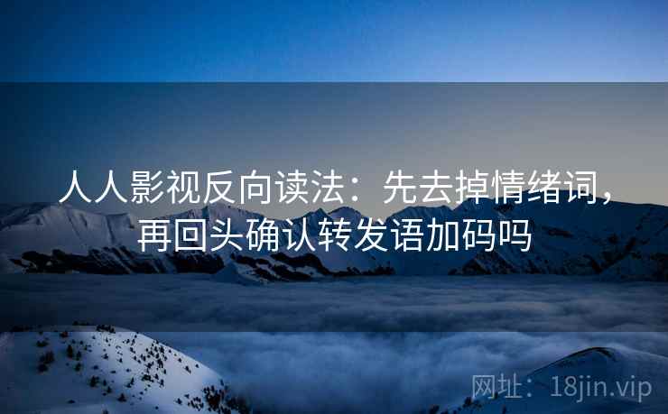 人人影视反向读法：先去掉情绪词，再回头确认转发语加码吗  第2张