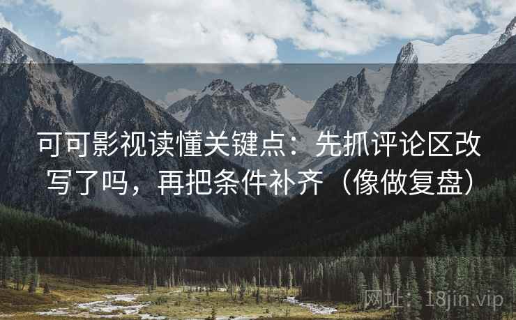 可可影视读懂关键点：先抓评论区改写了吗，再把条件补齐（像做复盘）