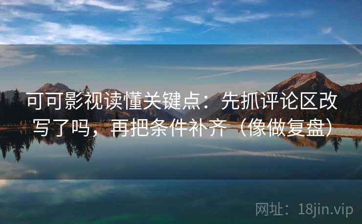 可可影视读懂关键点：先抓评论区改写了吗，再把条件补齐（像做复盘）  第2张