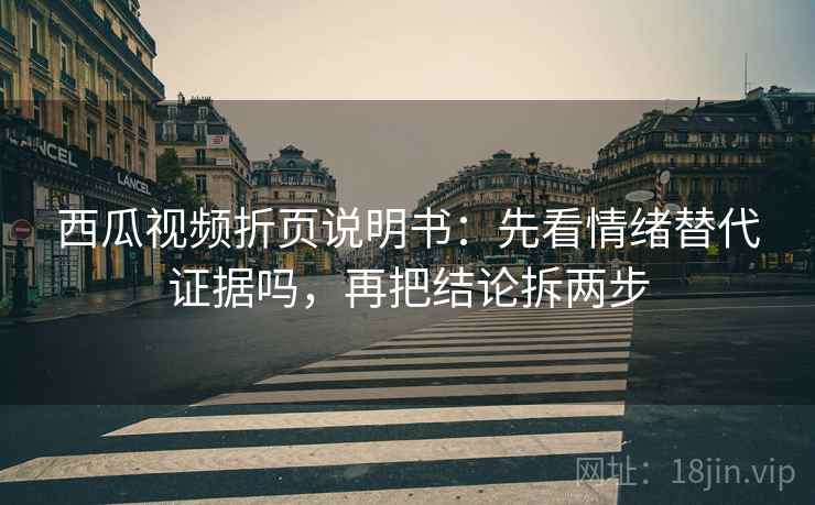 西瓜视频折页说明书：先看情绪替代证据吗，再把结论拆两步  第2张