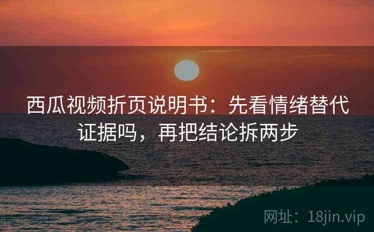 西瓜视频折页说明书：先看情绪替代证据吗，再把结论拆两步