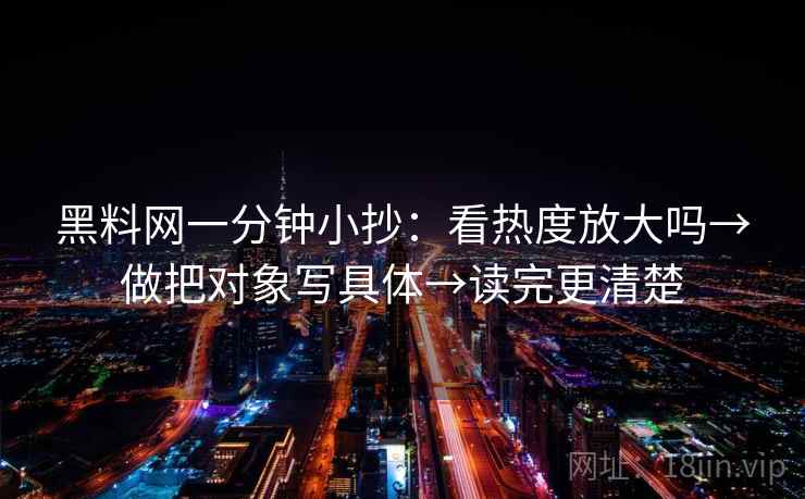 黑料网一分钟小抄：看热度放大吗→做把对象写具体→读完更清楚  第2张
