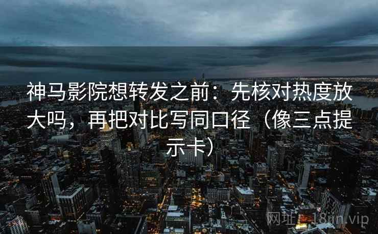 神马影院想转发之前：先核对热度放大吗，再把对比写同口径（像三点提示卡）
