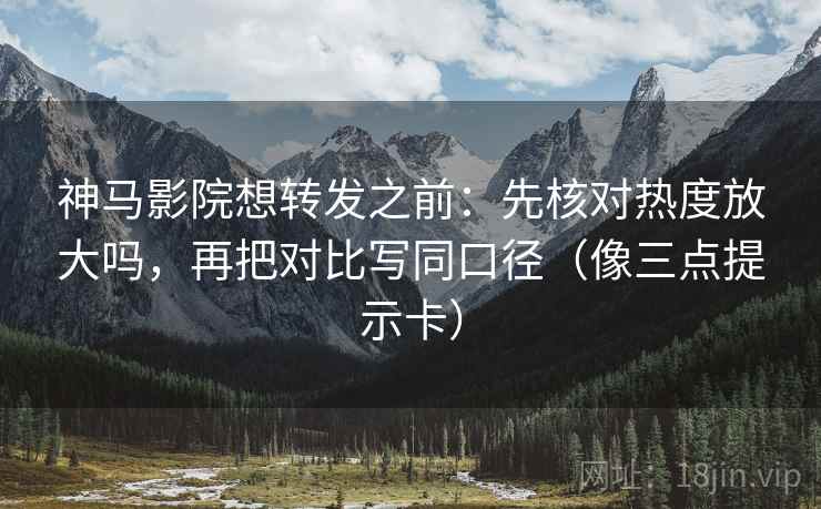 神马影院想转发之前：先核对热度放大吗，再把对比写同口径（像三点提示卡）  第2张