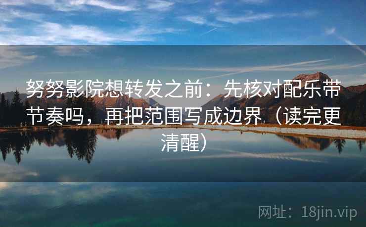努努影院想转发之前：先核对配乐带节奏吗，再把范围写成边界（读完更清醒）