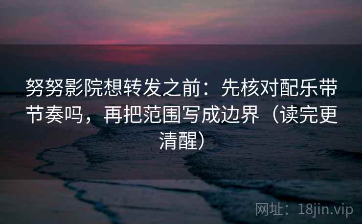 努努影院想转发之前：先核对配乐带节奏吗，再把范围写成边界（读完更清醒）  第2张