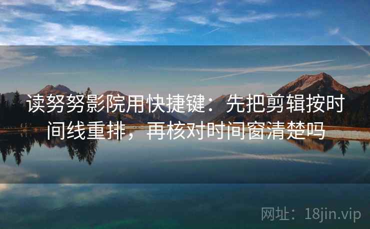 读努努影院用快捷键：先把剪辑按时间线重排，再核对时间窗清楚吗  第2张