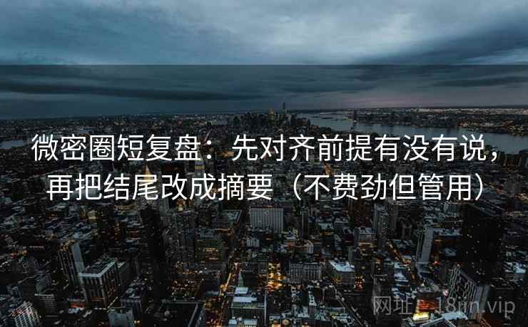 微密圈短复盘：先对齐前提有没有说，再把结尾改成摘要（不费劲但管用）  第2张